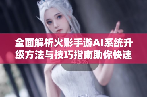 全面解析火影手游AI系统升级方法与技巧指南助你快速提升游戏体验
