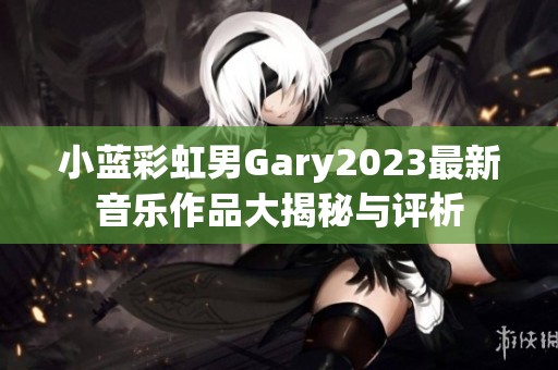 小蓝彩虹男Gary2023最新音乐作品大揭秘与评析
