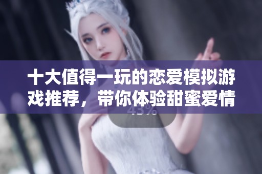 十大值得一玩的恋爱模拟游戏推荐，带你体验甜蜜爱情的旅程与乐趣