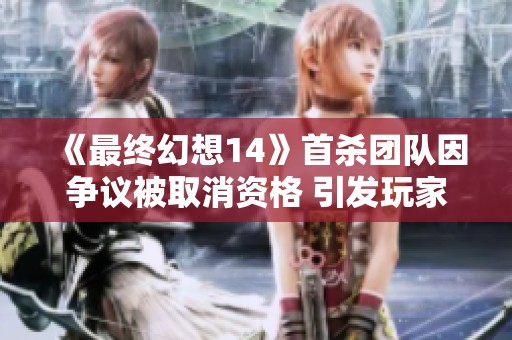 《最终幻想14》首杀团队因争议被取消资格 引发玩家热议与讨论
