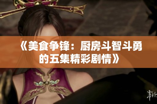 《美食争锋：厨房斗智斗勇的五集精彩剧情》