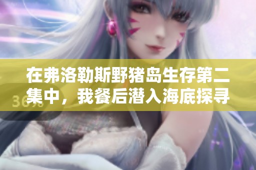 在弗洛勒斯野猪岛生存第二集中，我餐后潜入海底探寻神秘巨型皮皮虾的冒险旅程