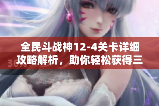 全民斗战神12-4关卡详细攻略解析，助你轻松获得三重奖励技巧分享
