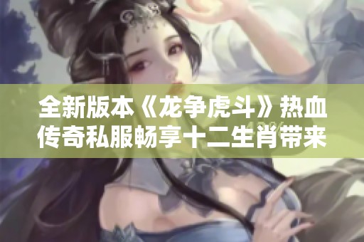 全新版本《龙争虎斗》热血传奇私服畅享十二生肖带来的狂欢盛宴