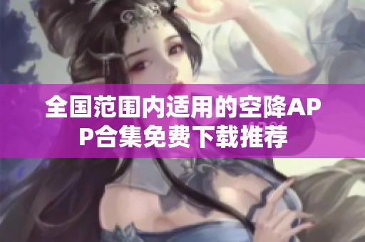 全国范围内适用的空降APP合集免费下载推荐