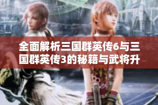 全面解析三国群英传6与三国群英传3的秘籍与武将升级技巧分享
