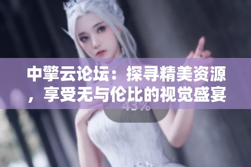 中擎云论坛：探寻精美资源，享受无与伦比的视觉盛宴与创意灵感