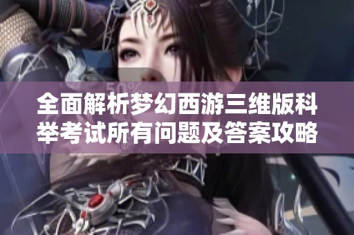 全面解析梦幻西游三维版科举考试所有问题及答案攻略的详细指南