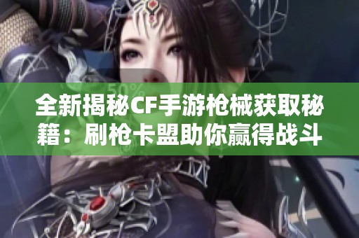 全新揭秘CF手游枪械获取秘籍：刷枪卡盟助你赢得战斗胜利！