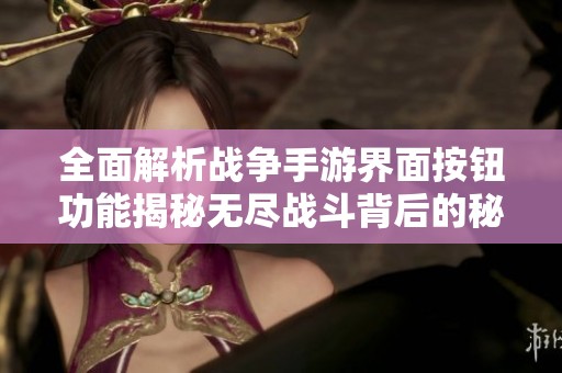 全面解析战争手游界面按钮功能揭秘无尽战斗背后的秘密与策略