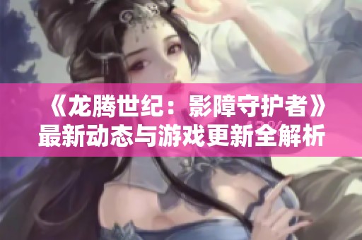 《龙腾世纪：影障守护者》最新动态与游戏更新全解析，带你深入了解新特性与玩法！
