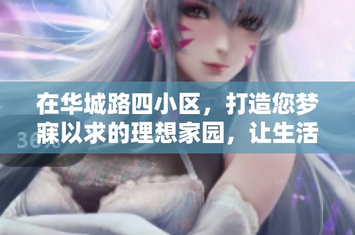 在华城路四小区，打造您梦寐以求的理想家园，让生活如梦幻般精彩纷呈