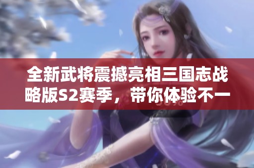 全新武将震撼亮相三国志战略版S2赛季，带你体验不一样的策略战斗乐趣！