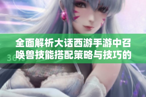 全面解析大话西游手游中召唤兽技能搭配策略与技巧的方法指南