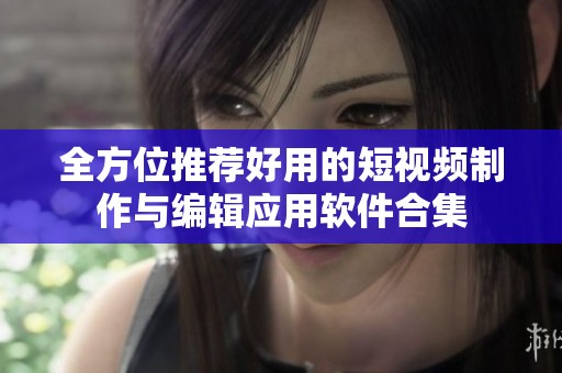 全方位推荐好用的短视频制作与编辑应用软件合集