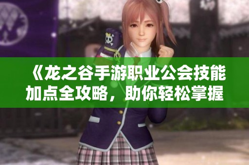《龙之谷手游职业公会技能加点全攻略，助你轻松掌握各职业玩法秘诀》
