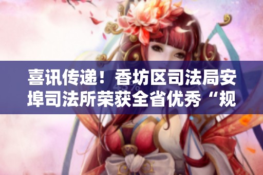 喜讯传递！香坊区司法局安埠司法所荣获全省优秀“规范化司法所”称号，展现司法服务新风貌