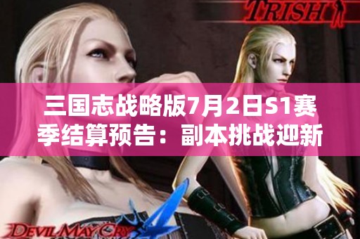 三国志战略版7月2日S1赛季结算预告：副本挑战迎新篇章，精彩纷呈等你来战！
