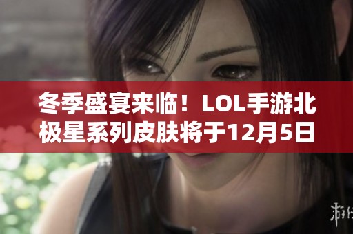 冬季盛宴来临！LOL手游北极星系列皮肤将于12月5日震撼上线，邀你一同体验！