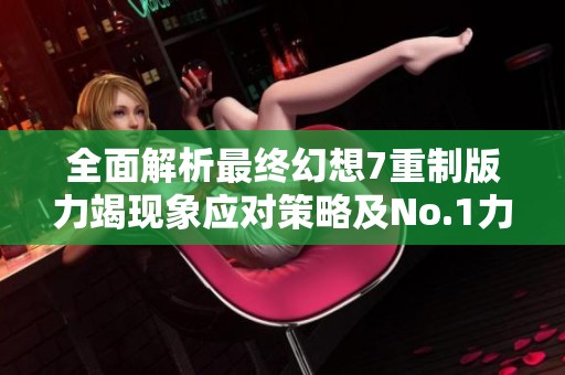 全面解析最终幻想7重制版力竭现象应对策略及No.1力竭挑战攻略