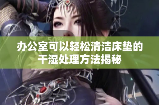 办公室可以轻松清洁床垫的干湿处理方法揭秘
