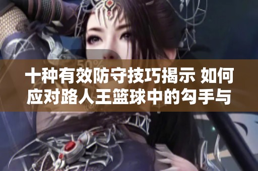 十种有效防守技巧揭示 如何应对路人王篮球中的勾手与拉杆投篮
