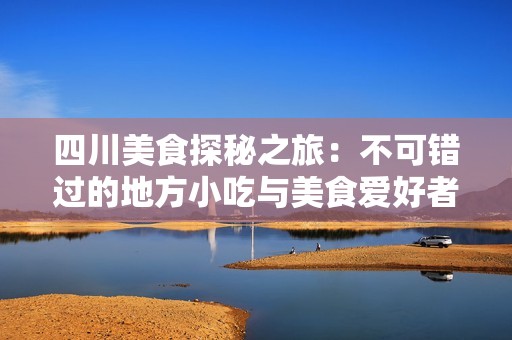 四川美食探秘之旅：不可错过的地方小吃与美食爱好者推荐指南