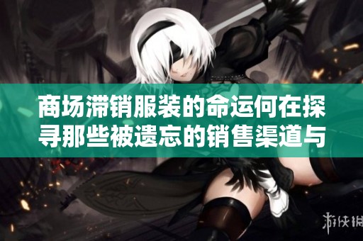 商场滞销服装的命运何在探寻那些被遗忘的销售渠道与隐秘去处