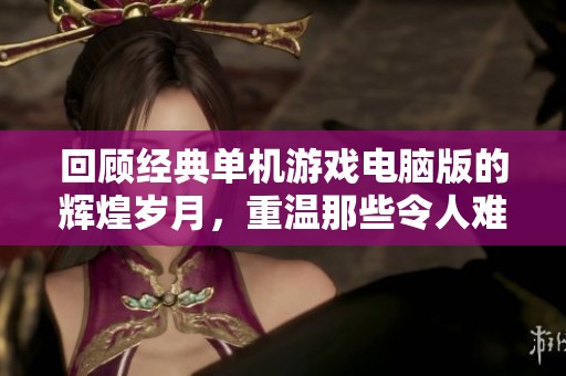 回顾经典单机游戏电脑版的辉煌岁月，重温那些令人难忘的游戏瞬间与感动