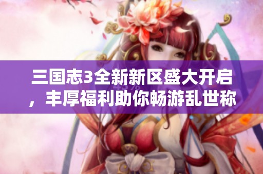 三国志3全新新区盛大开启，丰厚福利助你畅游乱世称霸天下