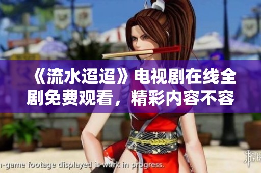 《流水迢迢》电视剧在线全剧免费观看，精彩内容不容错过