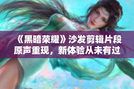 《黑暗荣耀》沙发剪辑片段原声重现，新体验从未有过的沉浸感