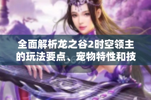 全面解析龙之谷2时空领主的玩法要点、宠物特性和技能加点技巧攻略