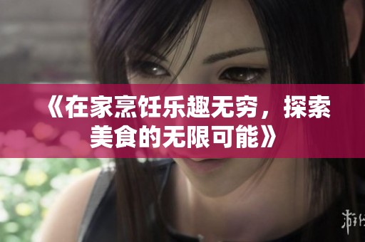 《在家烹饪乐趣无穷，探索美食的无限可能》