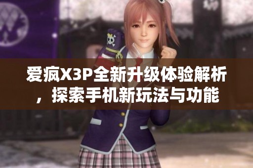 爱疯X3P全新升级体验解析，探索手机新玩法与功能