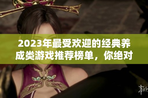 2023年最受欢迎的经典养成类游戏推荐榜单，你绝对不能错过的游戏佳作