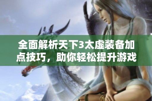 全面解析天下3太虚装备加点技巧，助你轻松提升游戏实力的攻略宝典