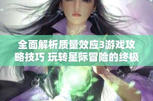 全面解析质量效应3游戏攻略技巧 玩转星际冒险的终极指南