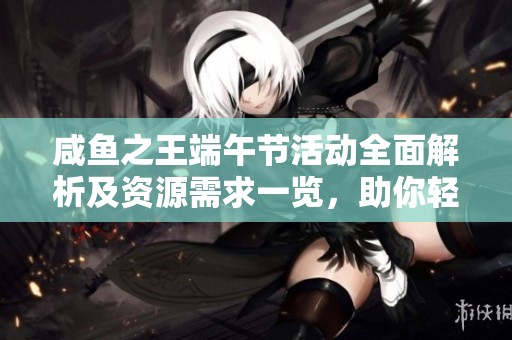 咸鱼之王端午节活动全面解析及资源需求一览，助你轻松参与游戏盛典