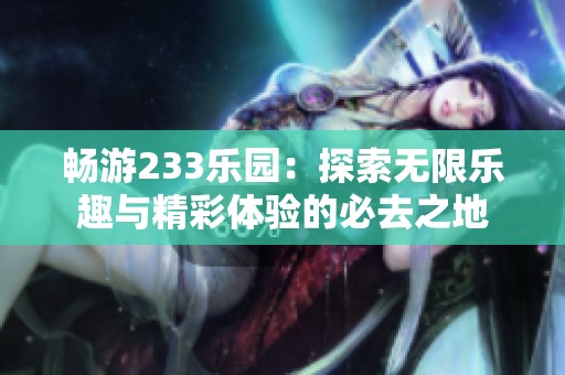 畅游233乐园：探索无限乐趣与精彩体验的必去之地