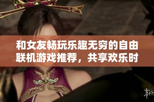 和女友畅玩乐趣无穷的自由联机游戏推荐，共享欢乐时光的手游选择