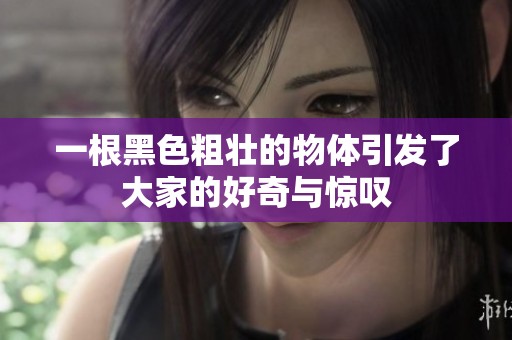 一根黑色粗壮的物体引发了大家的好奇与惊叹