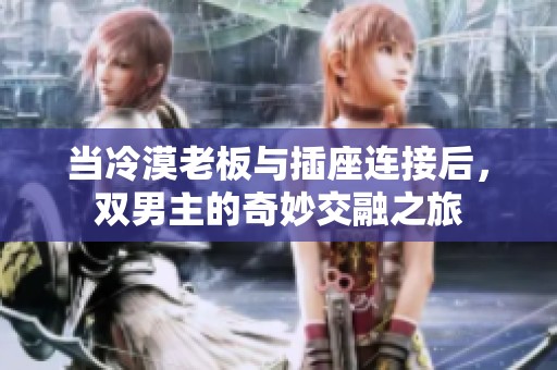 当冷漠老板与插座连接后，双男主的奇妙交融之旅