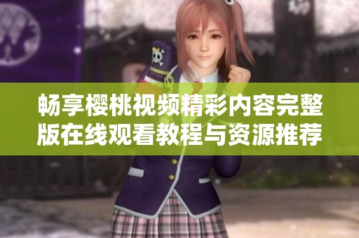 畅享樱桃视频精彩内容完整版在线观看教程与资源推荐