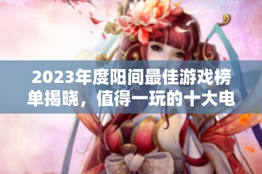 2023年度阳间最佳游戏榜单揭晓，值得一玩的十大电脑游戏推荐及解析