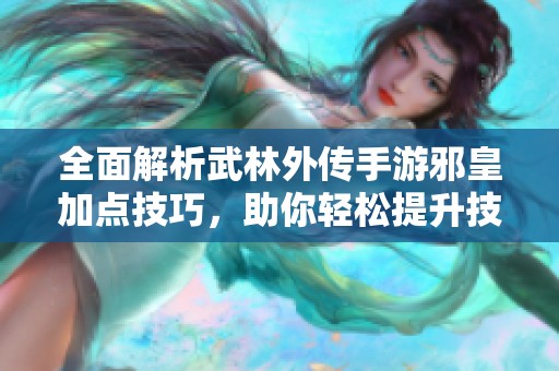 全面解析武林外传手游邪皇加点技巧,助你轻松提升技能实力与战斗能力
