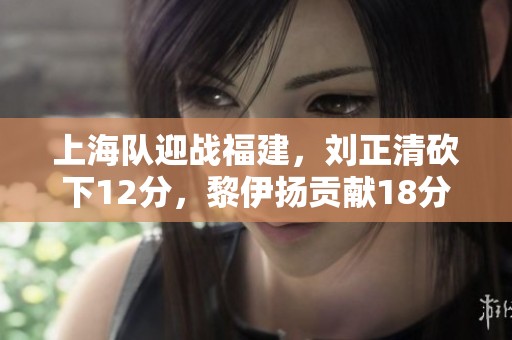 上海队迎战福建,刘正清砍下12分,黎伊扬贡献18分6篮板6助攻,成功取得胜利