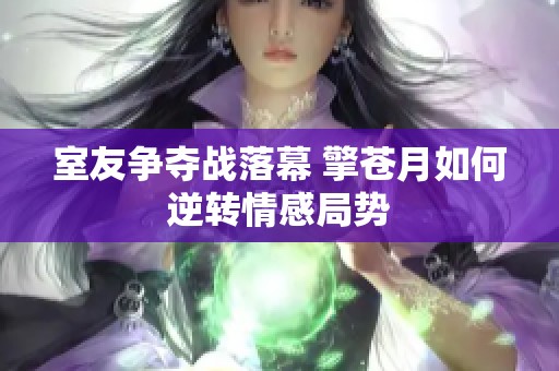 室友争夺战落幕 擎苍月如何逆转情感局势