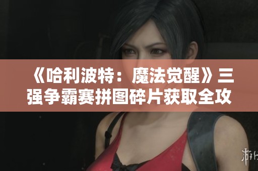 《哈利波特:魔法觉醒》三强争霸赛拼图碎片获取全攻略,助你轻松完成任务!