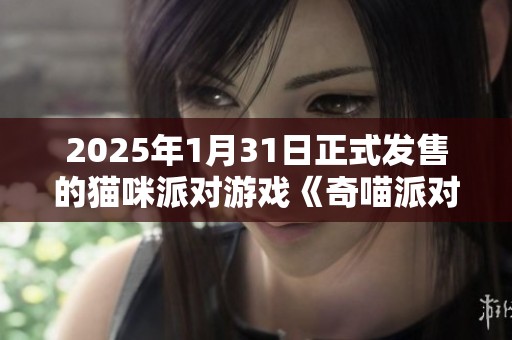 2025年1月31日正式发售的猫咪派对游戏《奇喵派对》精彩来袭